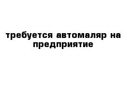 требуется автомаляр на предприятие